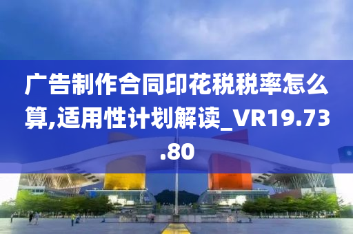 广告制作合同印花税税率怎么算,适用性计划解读_VR19.73.80