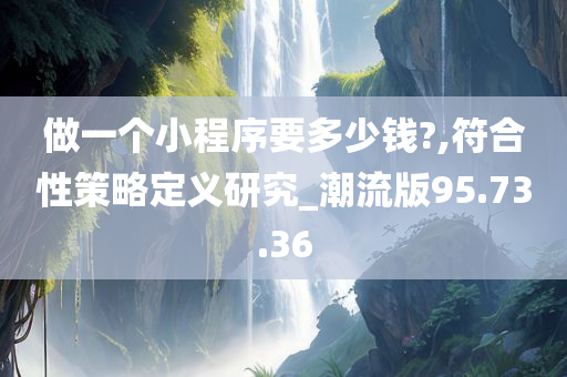 做一个小程序要多少钱?,符合性策略定义研究_潮流版95.73.36