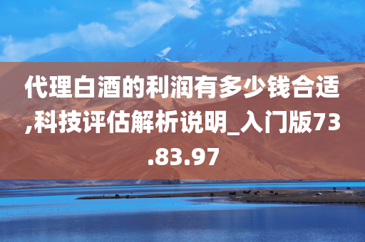 代理白酒的利润有多少钱合适,科技评估解析说明_入门版73.83.97