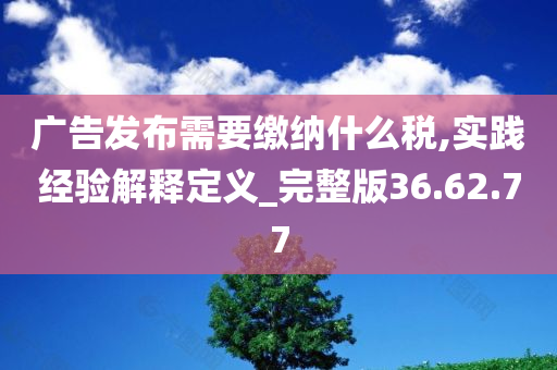 广告发布需要缴纳什么税,实践经验解释定义_完整版36.62.77