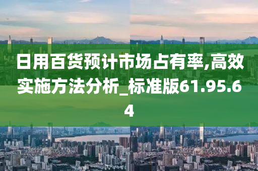 日用百货预计市场占有率,高效实施方法分析_标准版61.95.64