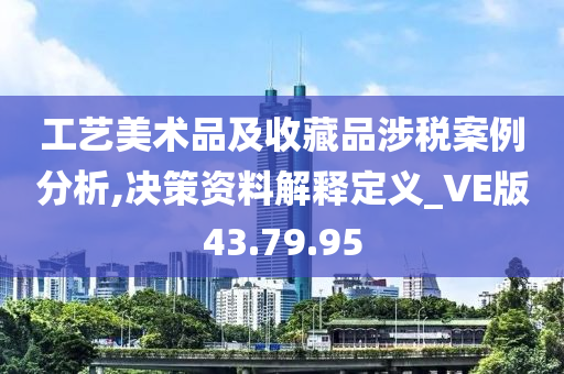 工艺美术品及收藏品涉税案例分析,决策资料解释定义_VE版43.79.95