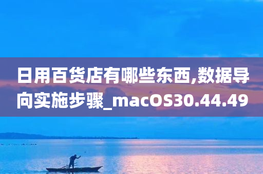 日用百货店有哪些东西,数据导向实施步骤_macOS30.44.49