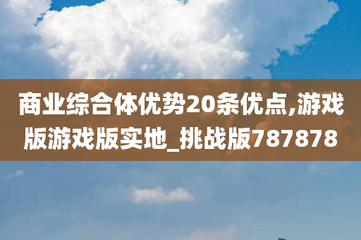 商业综合体优势20条优点,游戏版游戏版实地_挑战版787878