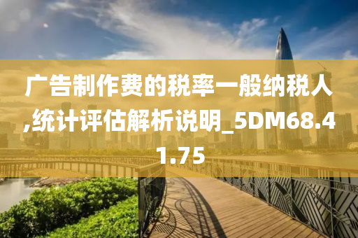 广告制作费的税率一般纳税人,统计评估解析说明_5DM68.41.75