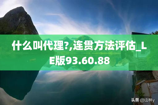 什么叫代理?,连贯方法评估_LE版93.60.88