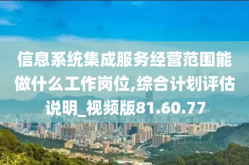 信息系统集成服务经营范围能做什么工作岗位,综合计划评估说明_视频版81.60.77