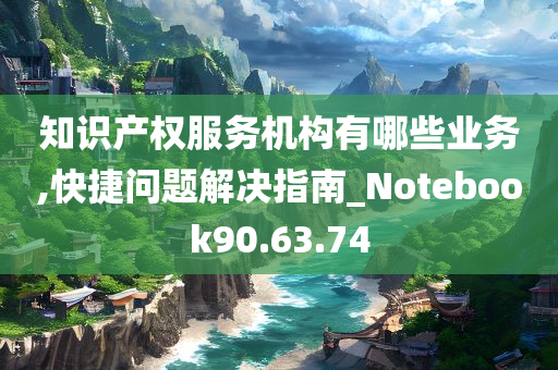 知识产权服务机构有哪些业务,快捷问题解决指南_Notebook90.63.74