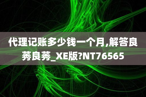 代理记账多少钱一个月,解答良莠良莠_XE版?NT76565