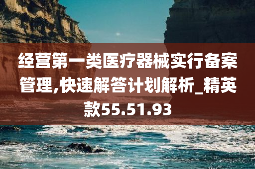 经营第一类医疗器械实行备案管理,快速解答计划解析_精英款55.51.93