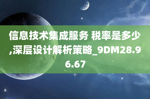 信息技术集成服务 税率是多少,深层设计解析策略_9DM28.96.67