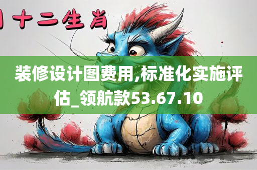 装修设计图费用,标准化实施评估_领航款53.67.10