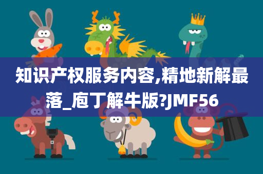 知识产权服务内容,精地新解最落_庖丁解牛版?JMF56