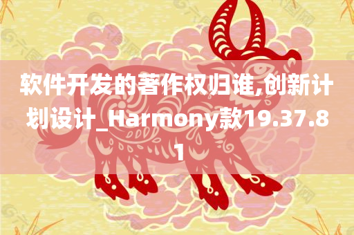 软件开发的著作权归谁,创新计划设计_Harmony款19.37.81