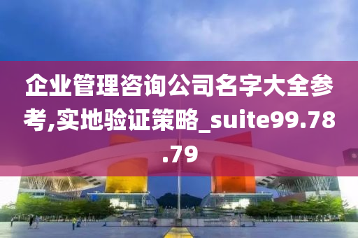 企业管理咨询公司名字大全参考,实地验证策略_suite99.78.79