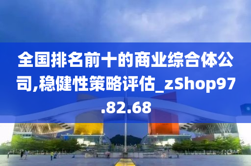 全国排名前十的商业综合体公司,稳健性策略评估_zShop97.82.68