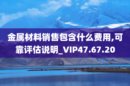 金属材料销售包含什么费用,可靠评估说明_VIP47.67.20