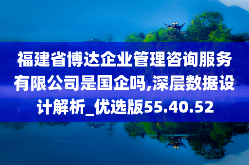 福建省博达企业管理咨询服务有限公司是国企吗,深层数据设计解析_优选版55.40.52