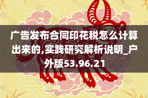 广告发布合同印花税怎么计算出来的,实践研究解析说明_户外版53.96.21