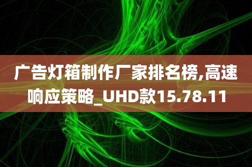 广告灯箱制作厂家排名榜,高速响应策略_UHD款15.78.11