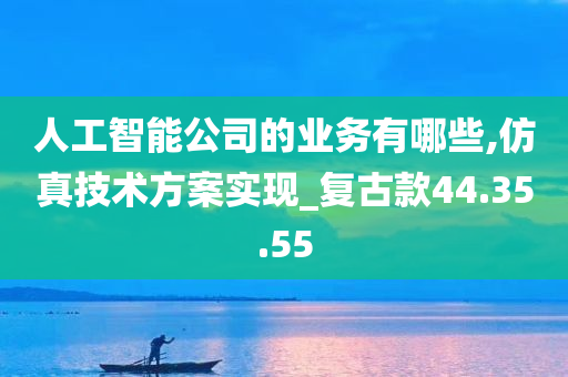 人工智能公司的业务有哪些,仿真技术方案实现_复古款44.35.55