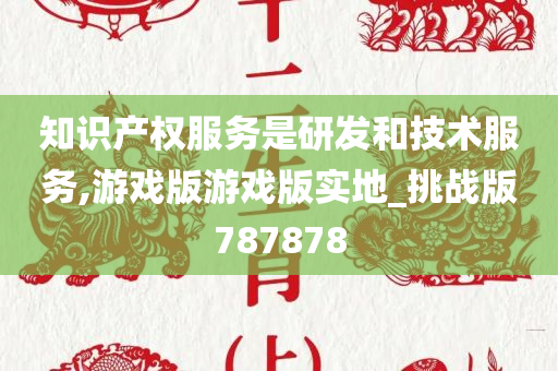 知识产权服务是研发和技术服务,游戏版游戏版实地_挑战版787878