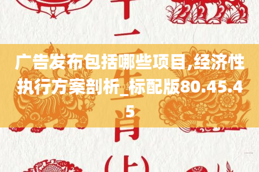 广告发布包括哪些项目,经济性执行方案剖析_标配版80.45.45