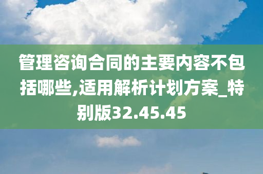 管理咨询合同的主要内容不包括哪些,适用解析计划方案_特别版32.45.45