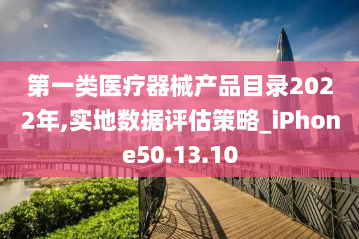 第一类医疗器械产品目录2022年,实地数据评估策略_iPhone50.13.10