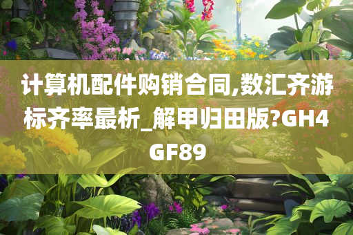 计算机配件购销合同,数汇齐游标齐率最析_解甲归田版?GH4GF89