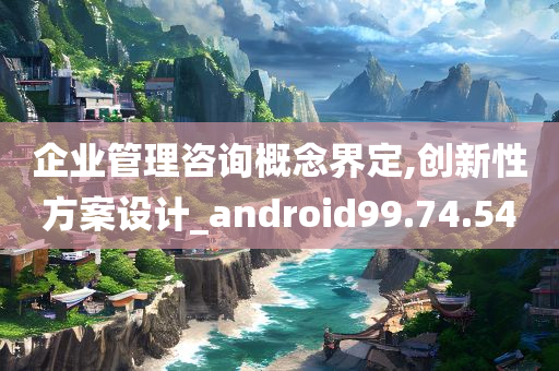 企业管理咨询概念界定,创新性方案设计_android99.74.54