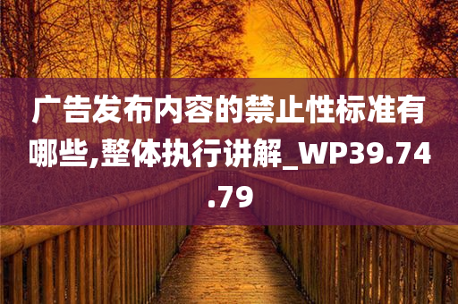 广告发布内容的禁止性标准有哪些,整体执行讲解_WP39.74.79