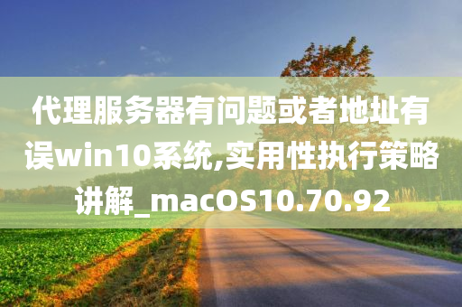 代理服务器有问题或者地址有误win10系统,实用性执行策略讲解_macOS10.70.92