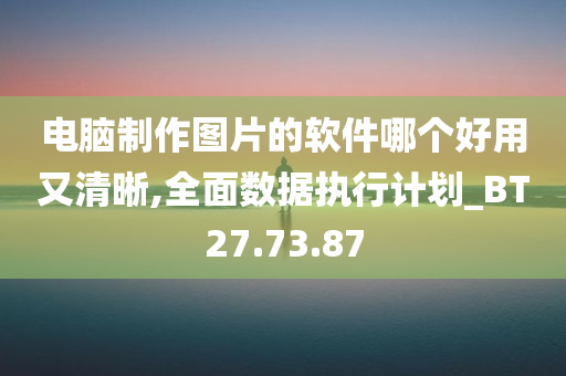 电脑制作图片的软件哪个好用又清晰,全面数据执行计划_BT27.73.87