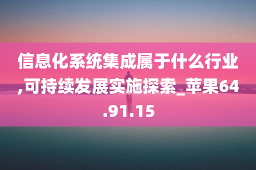 信息化系统集成属于什么行业,可持续发展实施探索_苹果64.91.15