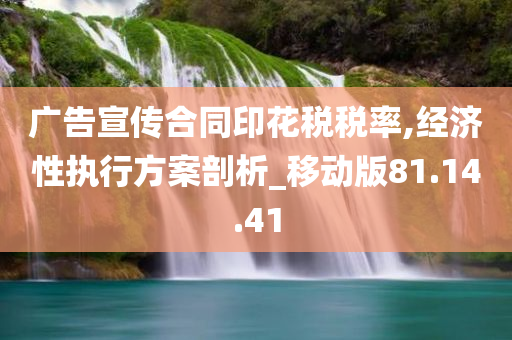 广告宣传合同印花税税率,经济性执行方案剖析_移动版81.14.41