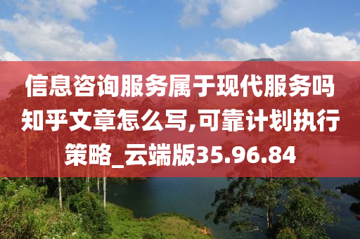 信息咨询服务属于现代服务吗知乎文章怎么写,可靠计划执行策略_云端版35.96.84