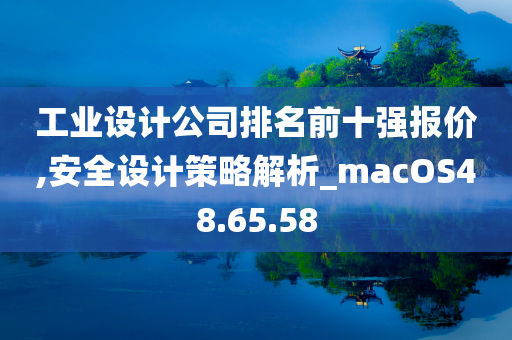 工业设计公司排名前十强报价,安全设计策略解析_macOS48.65.58