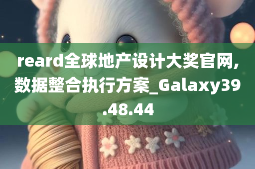 reard全球地产设计大奖官网,数据整合执行方案_Galaxy39.48.44