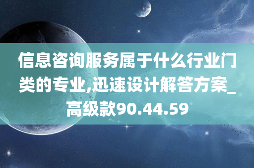 信息咨询服务属于什么行业门类的专业,迅速设计解答方案_高级款90.44.59