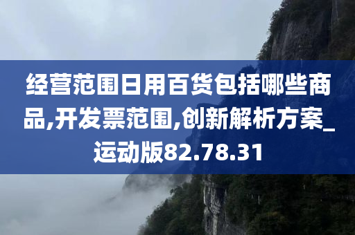 经营范围日用百货包括哪些商品,开发票范围,创新解析方案_运动版82.78.31