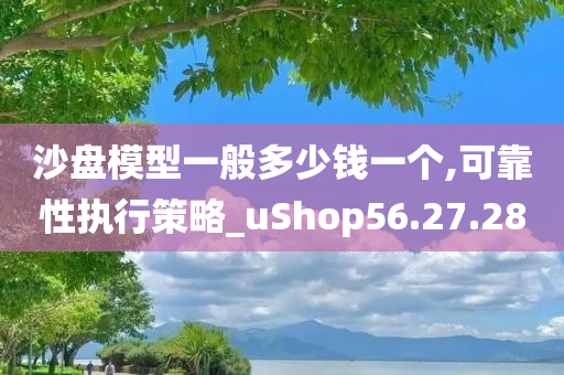 沙盘模型一般多少钱一个,可靠性执行策略_uShop56.27.28