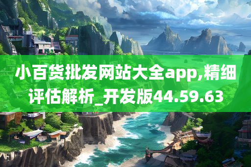 小百货批发网站大全app,精细评估解析_开发版44.59.63