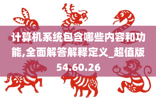 计算机系统包含哪些内容和功能,全面解答解释定义_超值版54.60.26