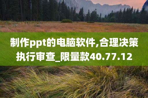 制作ppt的电脑软件,合理决策执行审查_限量款40.77.12