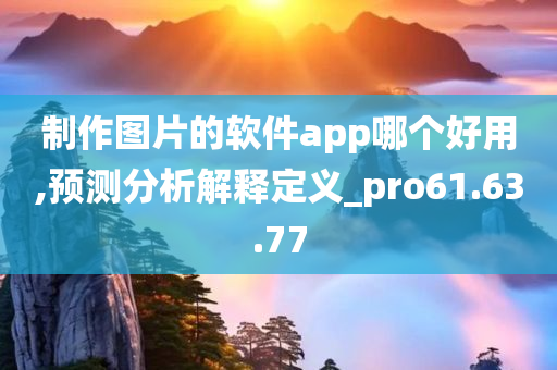 制作图片的软件app哪个好用,预测分析解释定义_pro61.63.77