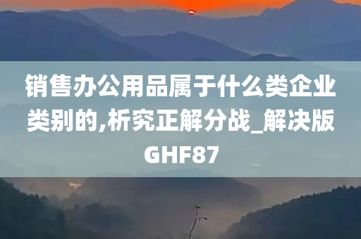 销售办公用品属于什么类企业类别的,析究正解分战_解决版GHF87