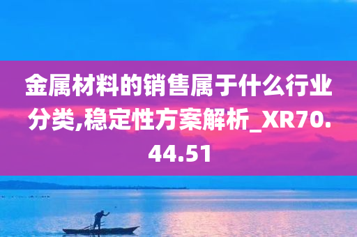 金属材料的销售属于什么行业分类,稳定性方案解析_XR70.44.51