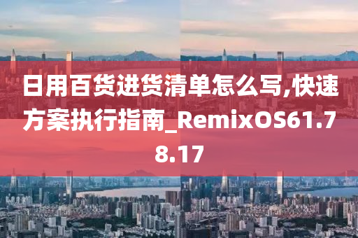 日用百货进货清单怎么写,快速方案执行指南_RemixOS61.78.17