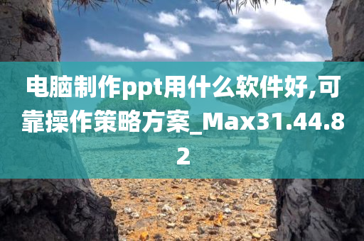 电脑制作ppt用什么软件好,可靠操作策略方案_Max31.44.82